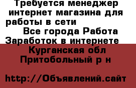 Требуется менеджер интернет-магазина для работы в сети.                 - Все города Работа » Заработок в интернете   . Курганская обл.,Притобольный р-н